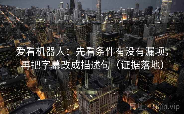 爱看机器人:先看条件有没有漏项,再把字幕改成描述句(证据落地) 爱看机器人:先看条件有没有漏项,再把字幕改成描述句(证据落地)