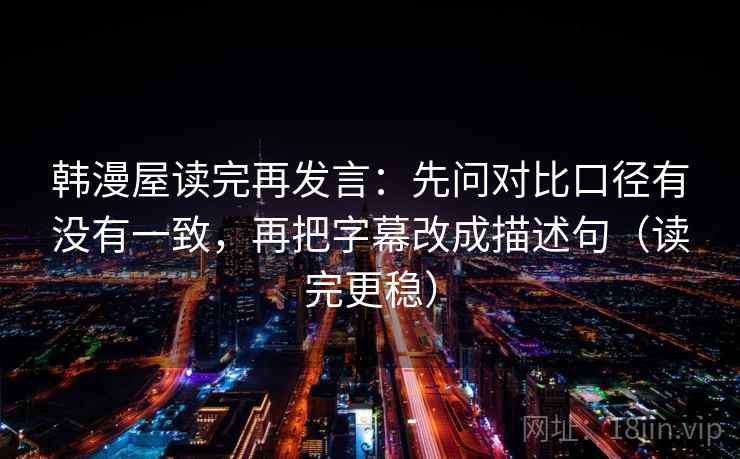 韩漫屋读完再发言:先问对比口径有没有一致,再把字幕改成描述句(读完更稳) 韩漫屋读完再发言:先问对比口径有没有一致,再把字幕改成描述句(读完更稳)
