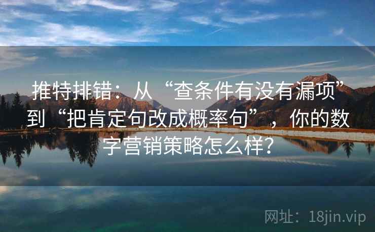 推特排错:从“查条件有没有漏项”到“把肯定句改成概率句”,你的数字营销策略怎么样? 推特排错:从“查条件有没有漏项”到“把肯定句改成概率句”,你的数字营销策略怎么样?