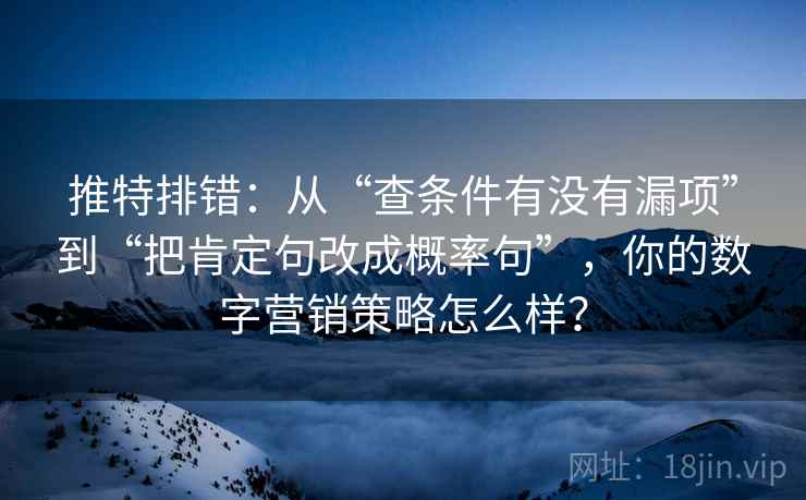 推特排错:从“查条件有没有漏项”到“把肯定句改成概率句”,你的数字营销策略怎么样? 推特排错:从“查条件有没有漏项”到“把肯定句改成概率句”,你的数字营销策略怎么样?