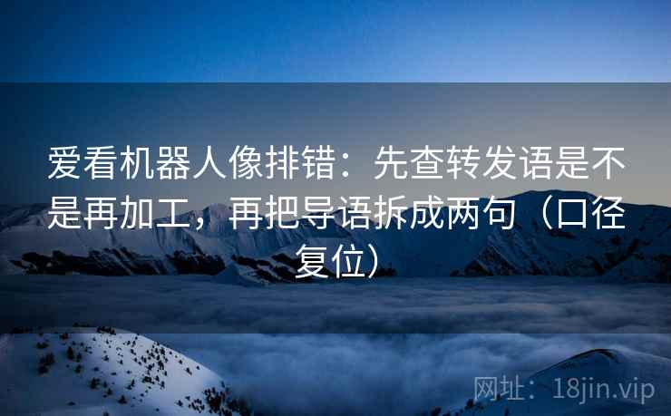 爱看机器人像排错:先查转发语是不是再加工,再把导语拆成两句(口径复位) 爱看机器人像排错:先查转发语是不是再加工,再把导语拆成两句(口径复位)