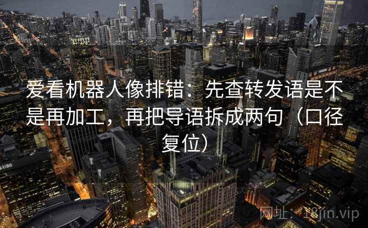 爱看机器人像排错:先查转发语是不是再加工,再把导语拆成两句(口径复位) 爱看机器人像排错:先查转发语是不是再加工,再把导语拆成两句(口径复位)