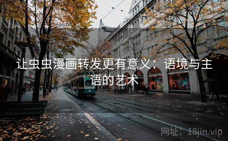 让虫虫漫画转发更有意义:语境与主语的艺术 让虫虫漫画转发更有意义:语境与主语的艺术