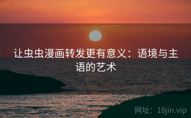 让虫虫漫画转发更有意义:语境与主语的艺术 让虫虫漫画转发更有意义:语境与主语的艺术