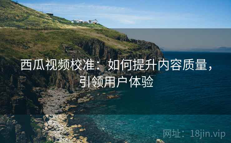 西瓜视频校准:如何提升内容质量,引领用户体验 西瓜视频校准:如何提升内容质量,引领用户体验
