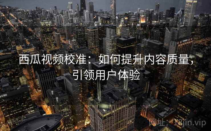 西瓜视频校准:如何提升内容质量,引领用户体验 西瓜视频校准:如何提升内容质量,引领用户体验