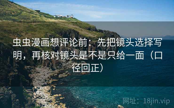 虫虫漫画想评论前:先把镜头选择写明,再核对镜头是不是只给一面(口径回正) 虫虫漫画想评论前:先把镜头选择写明,再核对镜头是不是只给一面(口径回正)