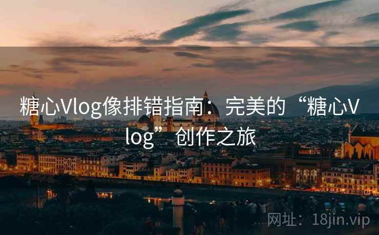 糖心Vlog像排错指南:完美的“糖心Vlog”创作之旅 糖心Vlog像排错指南:完美的“糖心Vlog”创作之旅