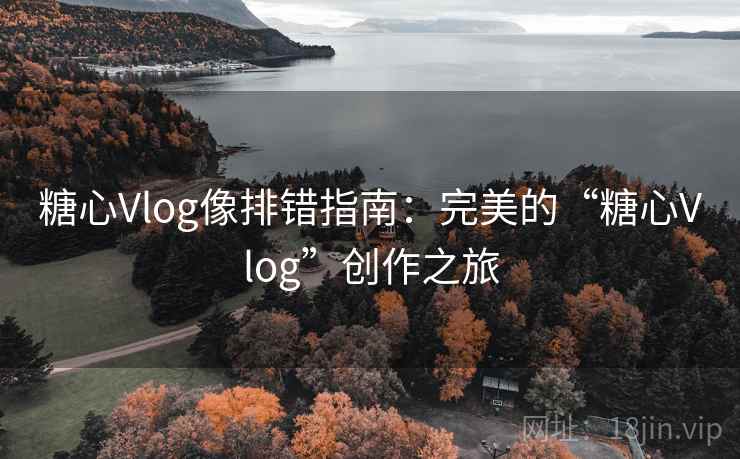 糖心Vlog像排错指南:完美的“糖心Vlog”创作之旅 糖心Vlog像排错指南:完美的“糖心Vlog”创作之旅