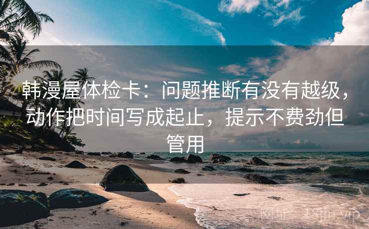 韩漫屋体检卡:问题推断有没有越级,动作把时间写成起止,提示不费劲但管用 韩漫屋体检卡:问题推断有没有越级,动作把时间写成起止,提示不费劲但管用