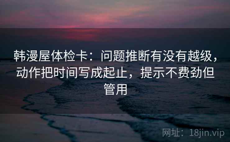 韩漫屋体检卡:问题推断有没有越级,动作把时间写成起止,提示不费劲但管用 韩漫屋体检卡:问题推断有没有越级,动作把时间写成起止,提示不费劲但管用