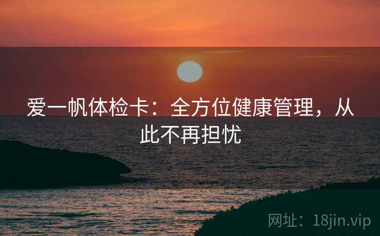 爱一帆体检卡:全方位健康管理,从此不再担忧 爱一帆体检卡:全方位健康管理,从此不再担忧