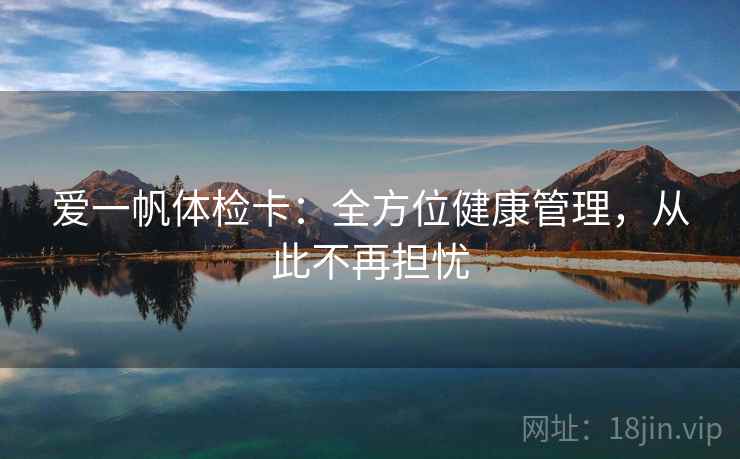 爱一帆体检卡:全方位健康管理,从此不再担忧 爱一帆体检卡:全方位健康管理,从此不再担忧