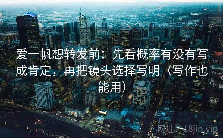 爱一帆想转发前:先看概率有没有写成肯定,再把镜头选择写明(写作也能用) 爱一帆想转发前:先看概率有没有写成肯定,再把镜头选择写明(写作也能用)