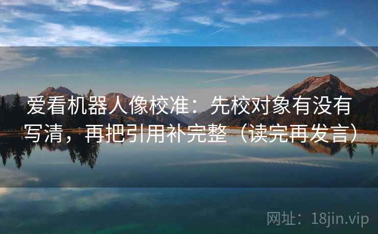 爱看机器人像校准:先校对象有没有写清,再把引用补完整(读完再发言) 爱看机器人像校准:先校对象有没有写清,再把引用补完整(读完再发言)
