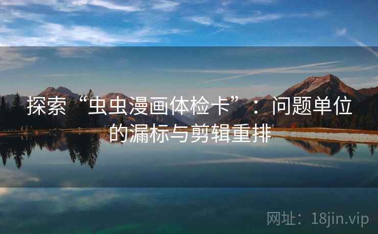 探索“虫虫漫画体检卡”:问题单位的漏标与剪辑重排 探索“虫虫漫画体检卡”:问题单位的漏标与剪辑重排