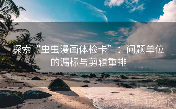 探索“虫虫漫画体检卡”:问题单位的漏标与剪辑重排 探索“虫虫漫画体检卡”:问题单位的漏标与剪辑重排