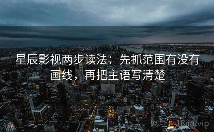 星辰影视两步读法:先抓范围有没有画线,再把主语写清楚 星辰影视两步读法:先抓范围有没有画线,再把主语写清楚