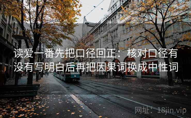 读爱一番先把口径回正:核对口径有没有写明白后再把因果词换成中性词 读爱一番先把口径回正:核对口径有没有写明白后再把因果词换成中性词