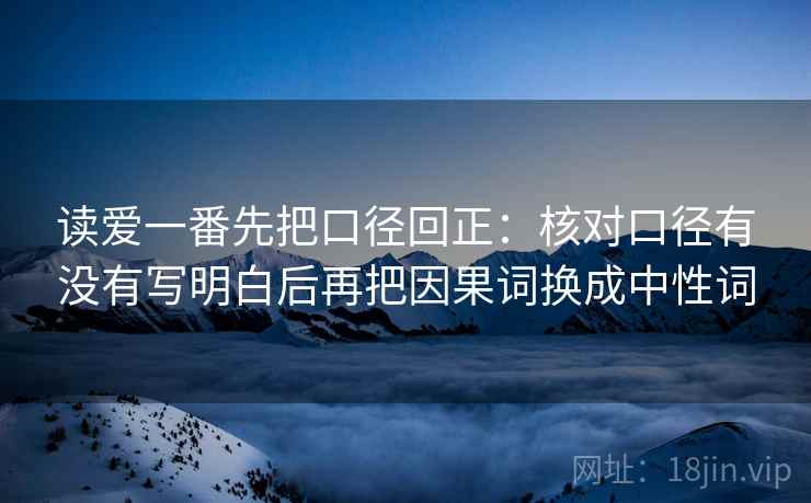 读爱一番先把口径回正:核对口径有没有写明白后再把因果词换成中性词 读爱一番先把口径回正:核对口径有没有写明白后再把因果词换成中性词