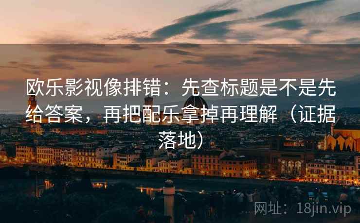 欧乐影视像排错:先查标题是不是先给答案,再把配乐拿掉再理解(证据落地) 欧乐影视像排错:先查标题是不是先给答案,再把配乐拿掉再理解(证据落地)