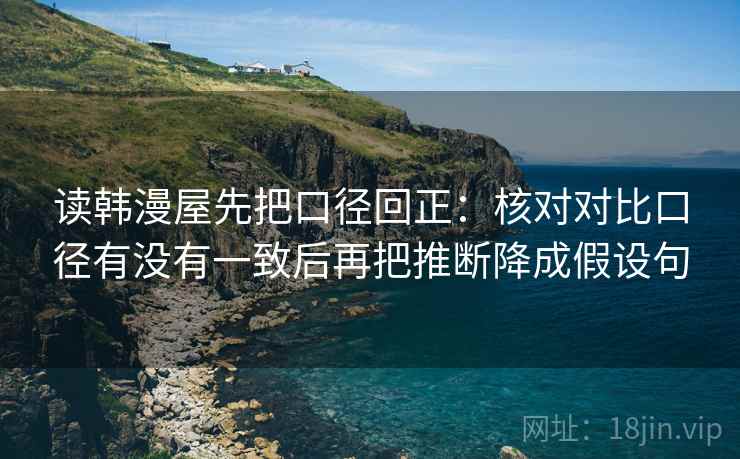 读韩漫屋先把口径回正:核对对比口径有没有一致后再把推断降成假设句 读韩漫屋先把口径回正:核对对比口径有没有一致后再把推断降成假设句