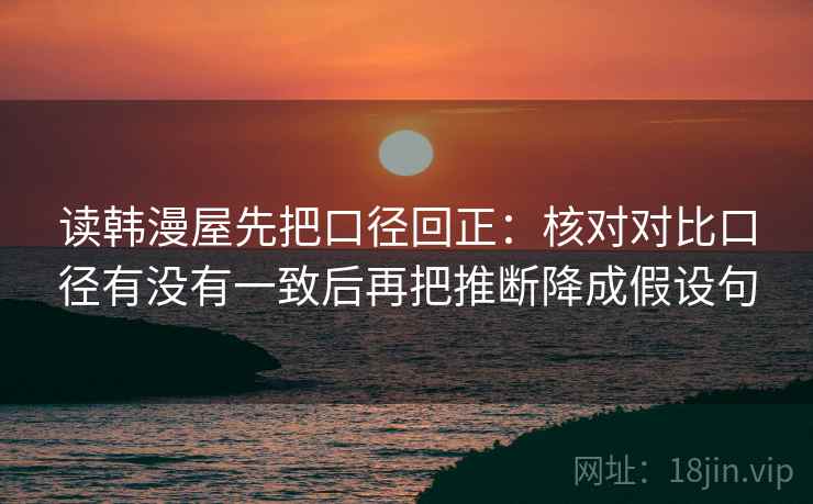 读韩漫屋先把口径回正:核对对比口径有没有一致后再把推断降成假设句 读韩漫屋先把口径回正:核对对比口径有没有一致后再把推断降成假设句