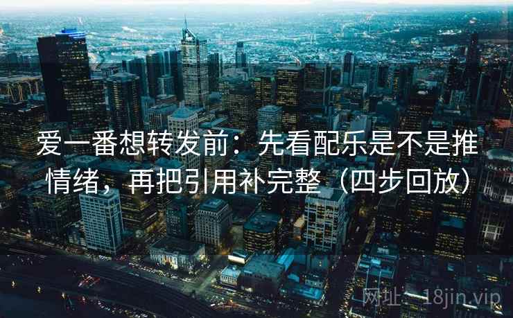 爱一番想转发前:先看配乐是不是推情绪,再把引用补完整(四步回放) 爱一番想转发前:先看配乐是不是推情绪,再把引用补完整(四步回放)