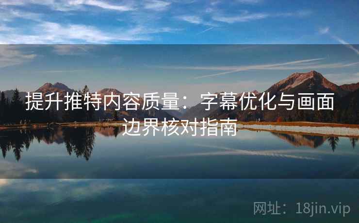 提升推特内容质量:字幕优化与画面边界核对指南 提升推特内容质量:字幕优化与画面边界核对指南