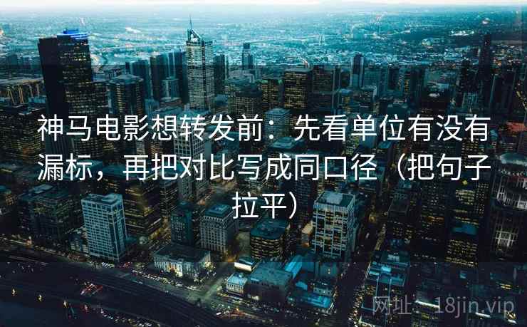 神马电影想转发前:先看单位有没有漏标,再把对比写成同口径(把句子拉平) 神马电影想转发前:先看单位有没有漏标,再把对比写成同口径(把句子拉平)