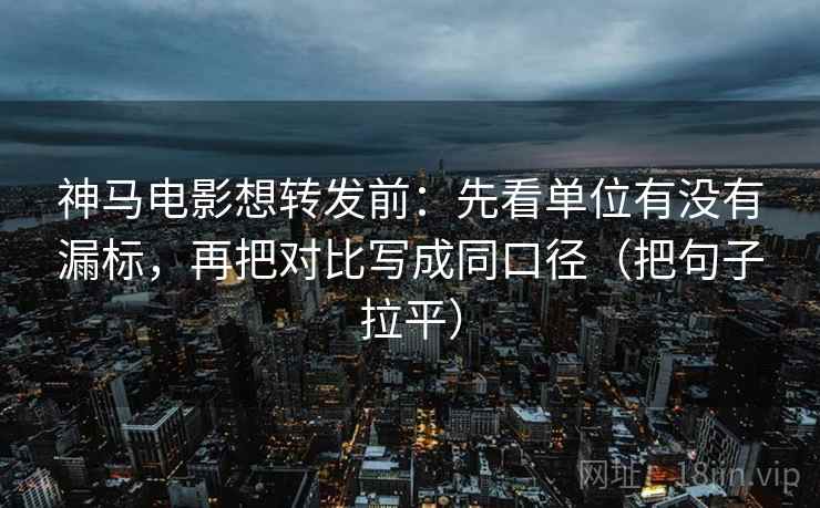 神马电影想转发前:先看单位有没有漏标,再把对比写成同口径(把句子拉平) 神马电影想转发前:先看单位有没有漏标,再把对比写成同口径(把句子拉平)
