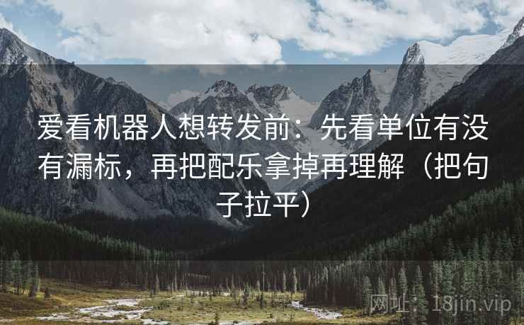 爱看机器人想转发前:先看单位有没有漏标,再把配乐拿掉再理解(把句子拉平) 爱看机器人想转发前:先看单位有没有漏标,再把配乐拿掉再理解(把句子拉平)
