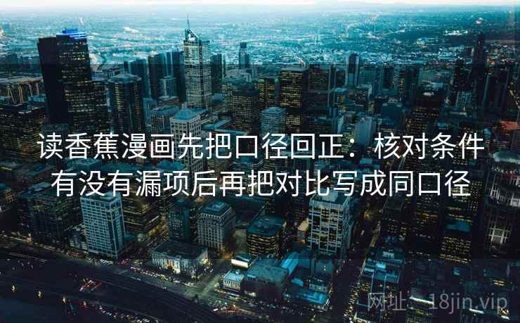 读香蕉漫画先把口径回正:核对条件有没有漏项后再把对比写成同口径 读香蕉漫画先把口径回正:核对条件有没有漏项后再把对比写成同口径