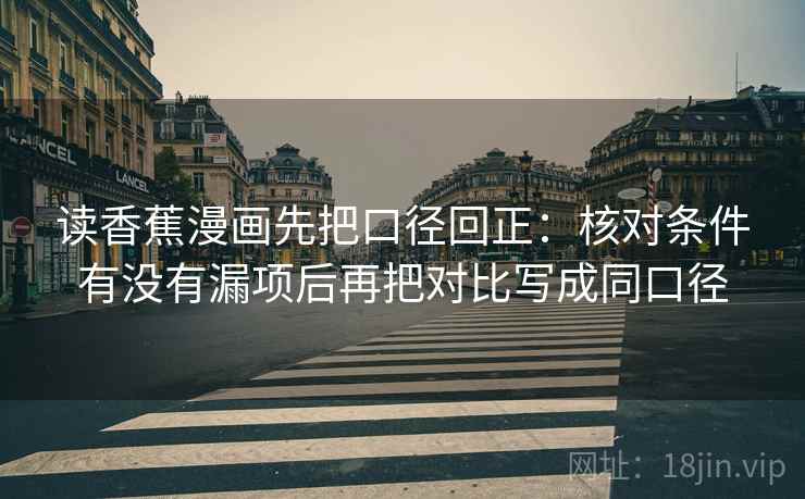 读香蕉漫画先把口径回正:核对条件有没有漏项后再把对比写成同口径 读香蕉漫画先把口径回正:核对条件有没有漏项后再把对比写成同口径