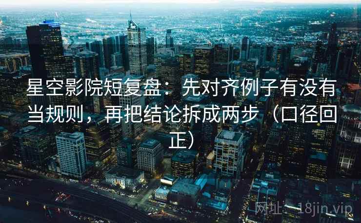 星空影院短复盘:先对齐例子有没有当规则,再把结论拆成两步(口径回正) 星空影院短复盘:先对齐例子有没有当规则,再把结论拆成两步(口径回正)