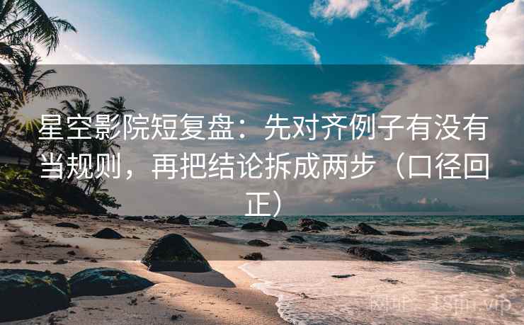 星空影院短复盘:先对齐例子有没有当规则,再把结论拆成两步(口径回正) 星空影院短复盘:先对齐例子有没有当规则,再把结论拆成两步(口径回正)