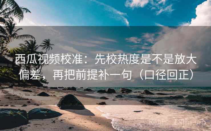 西瓜视频校准:先校热度是不是放大偏差,再把前提补一句(口径回正) 西瓜视频校准:先校热度是不是放大偏差,再把前提补一句(口径回正)