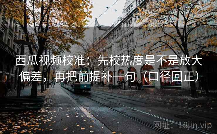 西瓜视频校准:先校热度是不是放大偏差,再把前提补一句(口径回正) 西瓜视频校准:先校热度是不是放大偏差,再把前提补一句(口径回正)