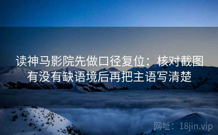 读神马影院先做口径复位:核对截图有没有缺语境后再把主语写清楚 读神马影院先做口径复位:核对截图有没有缺语境后再把主语写清楚