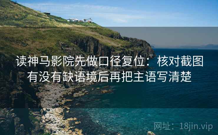读神马影院先做口径复位:核对截图有没有缺语境后再把主语写清楚 读神马影院先做口径复位:核对截图有没有缺语境后再把主语写清楚