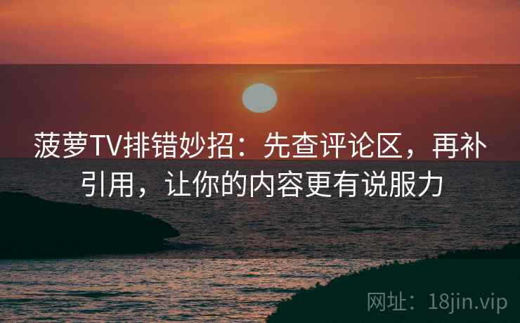 菠萝TV排错妙招:先查评论区,再补引用,让你的内容更有说服力 菠萝TV排错妙招:先查评论区,再补引用,让你的内容更有说服力