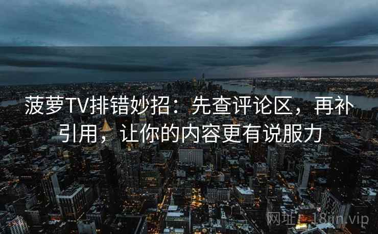菠萝TV排错妙招:先查评论区,再补引用,让你的内容更有说服力 菠萝TV排错妙招:先查评论区,再补引用,让你的内容更有说服力