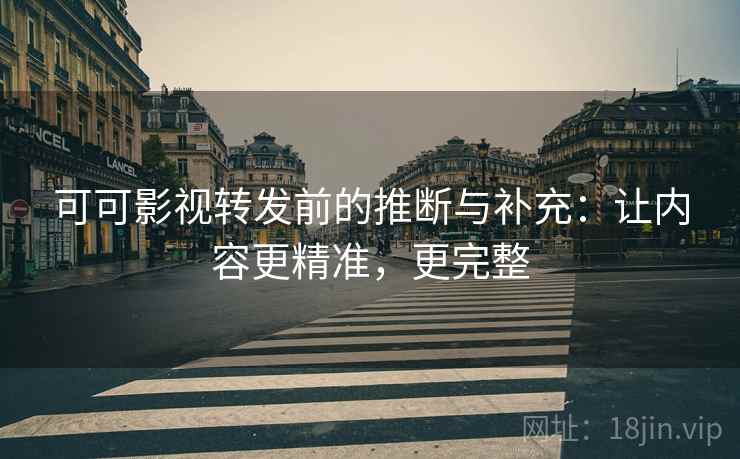 可可影视转发前的推断与补充:让内容更精准,更完整 可可影视转发前的推断与补充:让内容更精准,更完整