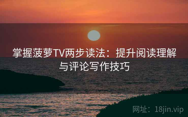 掌握菠萝TV两步读法:提升阅读理解与评论写作技巧 掌握菠萝TV两步读法:提升阅读理解与评论写作技巧