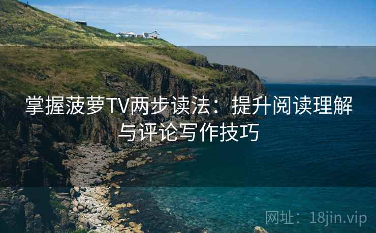 掌握菠萝TV两步读法:提升阅读理解与评论写作技巧 掌握菠萝TV两步读法:提升阅读理解与评论写作技巧