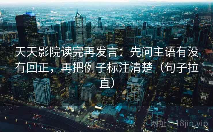 天天影院读完再发言:先问主语有没有回正,再把例子标注清楚(句子拉直) 天天影院读完再发言:先问主语有没有回正,再把例子标注清楚(句子拉直)