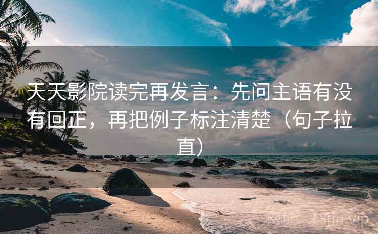 天天影院读完再发言:先问主语有没有回正,再把例子标注清楚(句子拉直) 天天影院读完再发言:先问主语有没有回正,再把例子标注清楚(句子拉直)