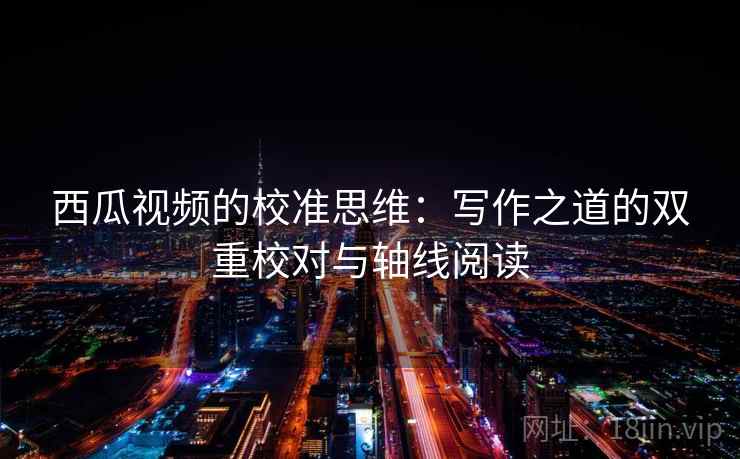 西瓜视频的校准思维:写作之道的双重校对与轴线阅读 西瓜视频的校准思维:写作之道的双重校对与轴线阅读